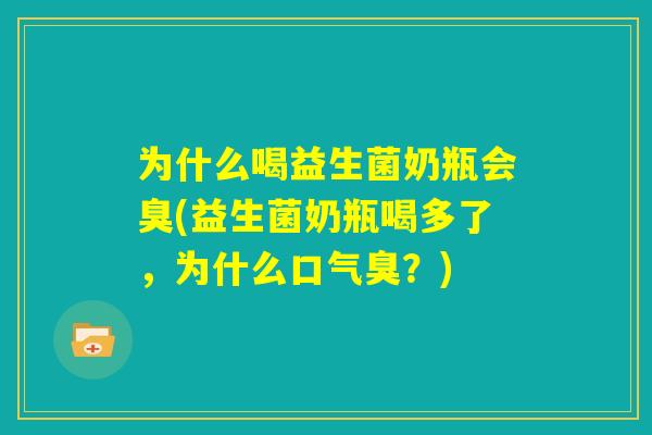 为什么喝益生菌奶瓶会臭(益生菌奶瓶喝多了，为什么口气臭？)