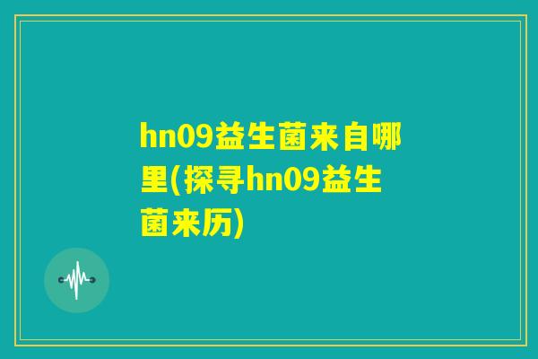 hn09益生菌来自哪里(探寻hn09益生菌来历)