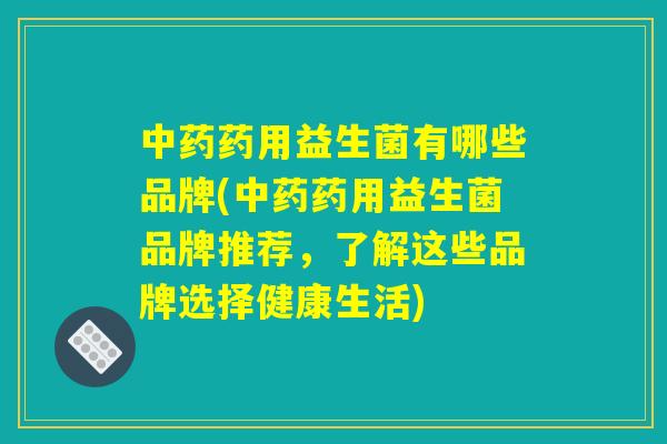 中药药用益生菌有哪些品牌(中药药用益生菌品牌推荐，了解这些品牌选择健康生活)