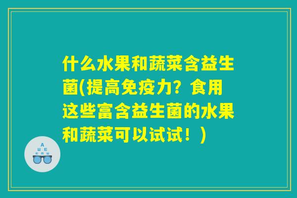 什么水果和蔬菜含益生菌(提高免疫力？食用这些富含益生菌的水果和蔬菜可以试试！)