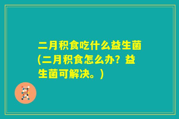 二月积食吃什么益生菌(二月积食怎么办？益生菌可解决。)