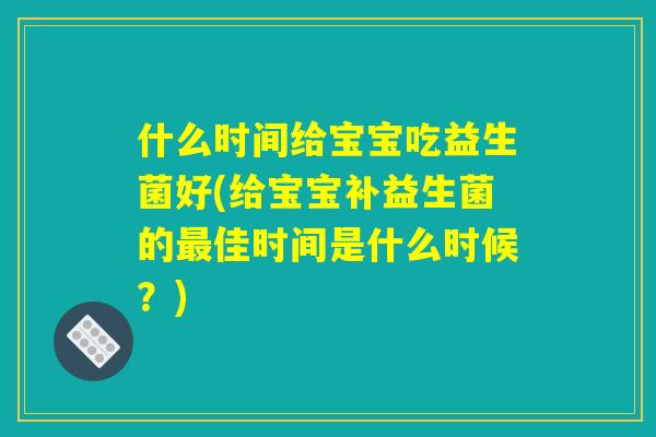 什么时间给宝宝吃益生菌好(给宝宝补益生菌的最佳时间是什么时候？)