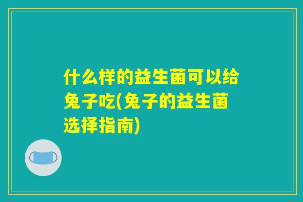 什么样的益生菌可以给兔子吃(兔子的益生菌选择指南)