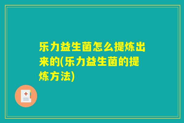 乐力益生菌怎么提炼出来的(乐力益生菌的提炼方法)