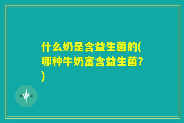什么奶是含益生菌的(哪种牛奶富含益生菌？)