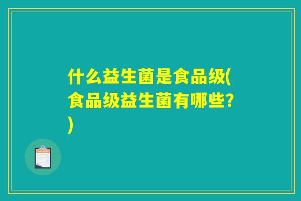 什么益生菌是食品级(食品级益生菌有哪些？)