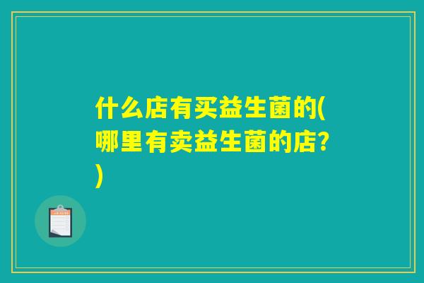 什么店有买益生菌的(哪里有卖益生菌的店？)