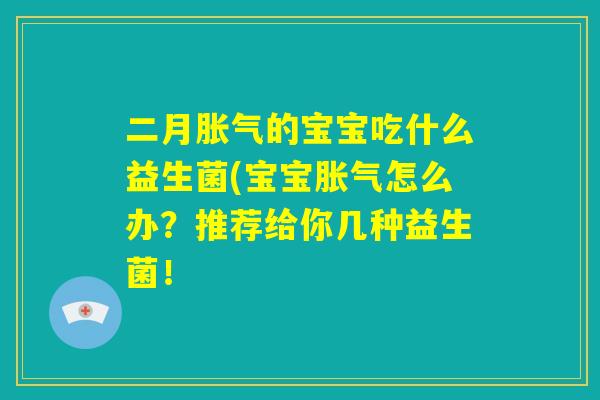 二月胀气的宝宝吃什么益生菌(宝宝胀气怎么办？推荐给你几种益生菌！