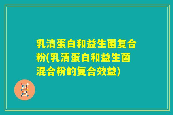 乳清蛋白和益生菌复合粉(乳清蛋白和益生菌混合粉的复合效益)