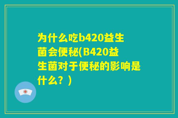 为什么吃b420益生菌会便秘(B420益生菌对于便秘的影响是什么？)