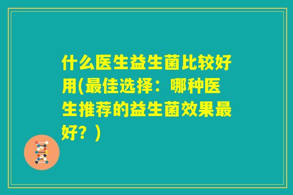 什么医生益生菌比较好用(最佳选择：哪种医生推荐的益生菌效果最好？)