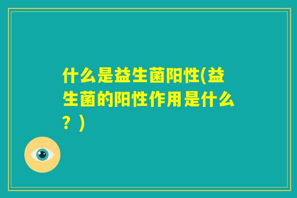 什么是益生菌阳性(益生菌的阳性作用是什么？)