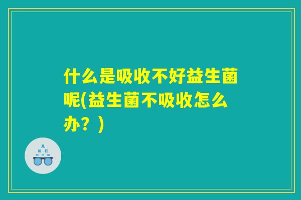 什么是吸收不好益生菌呢(益生菌不吸收怎么办？)