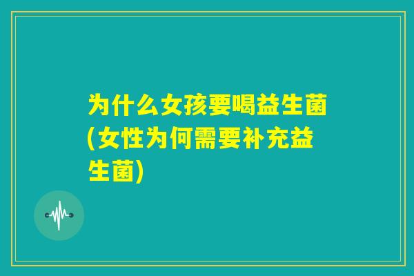 为什么女孩要喝益生菌(女性为何需要补充益生菌)