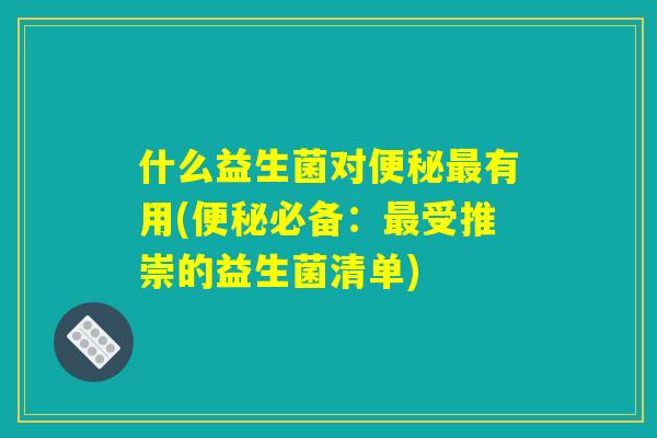 什么益生菌对便秘最有用(便秘必备：最受推崇的益生菌清单)