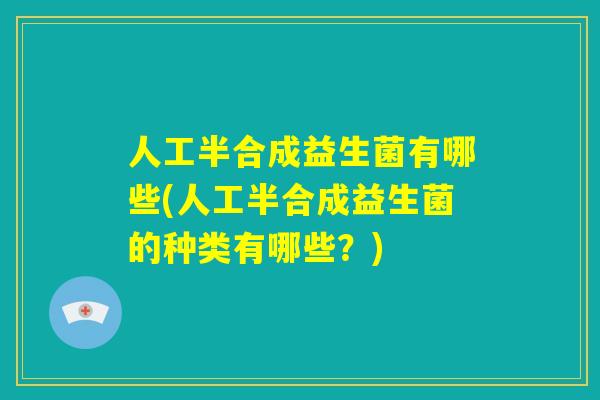 人工半合成益生菌有哪些(人工半合成益生菌的种类有哪些？)