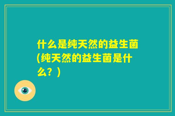 什么是纯天然的益生菌(纯天然的益生菌是什么？)