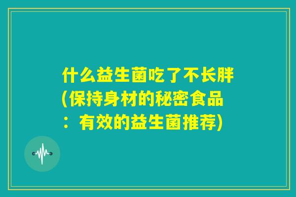 什么益生菌吃了不长胖(保持身材的秘密食品：有效的益生菌推荐)