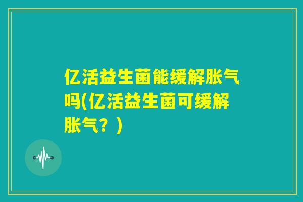 亿活益生菌能缓解胀气吗(亿活益生菌可缓解胀气？)