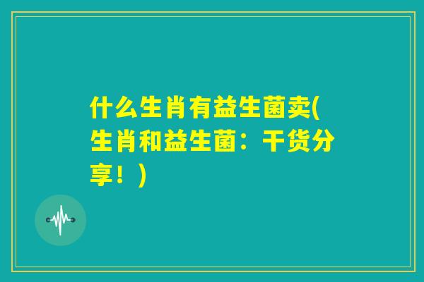 什么生肖有益生菌卖(生肖和益生菌：干货分享！)
