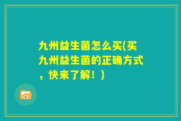 九州益生菌怎么买(买九州益生菌的正确方式，快来了解！)