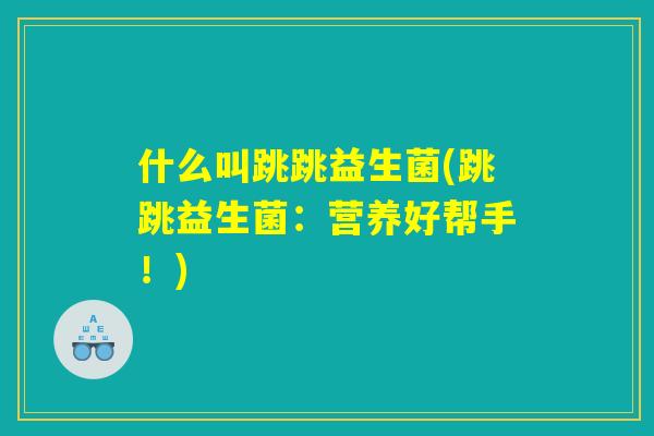 什么叫跳跳益生菌(跳跳益生菌：营养好帮手！)