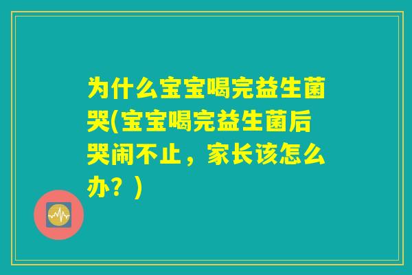 为什么宝宝喝完益生菌哭(宝宝喝完益生菌后哭闹不止，家长该怎么办？)