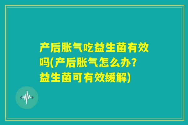 产后胀气吃益生菌有效吗(产后胀气怎么办?益生菌可有效缓解) 产后胀气吃益生菌有效吗(产后胀气怎么办?益生菌可有效缓解)