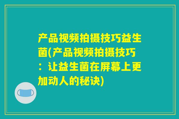 产品视频拍摄技巧益生菌(产品视频拍摄技巧:让益生菌在屏幕上更加动人的秘诀) 产品视频拍摄技巧益生菌(产品视频拍摄技巧:让益生菌在屏幕上更加动人的秘诀)