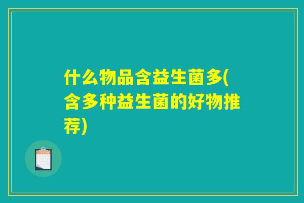 什么物品含益生菌多(含多种益生菌的好物推荐)