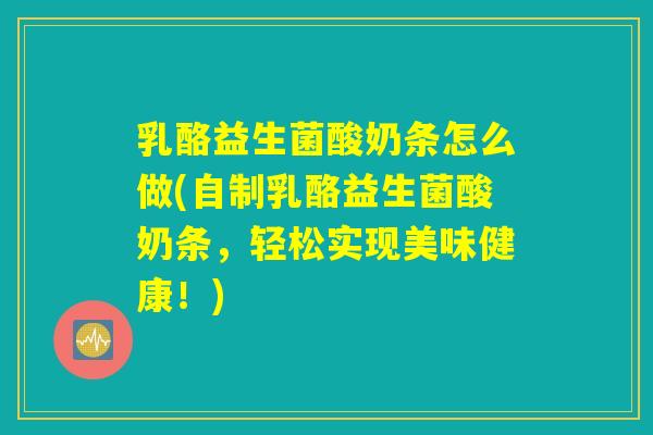 乳酪益生菌酸奶条怎么做(自制乳酪益生菌酸奶条，轻松实现美味健康！)