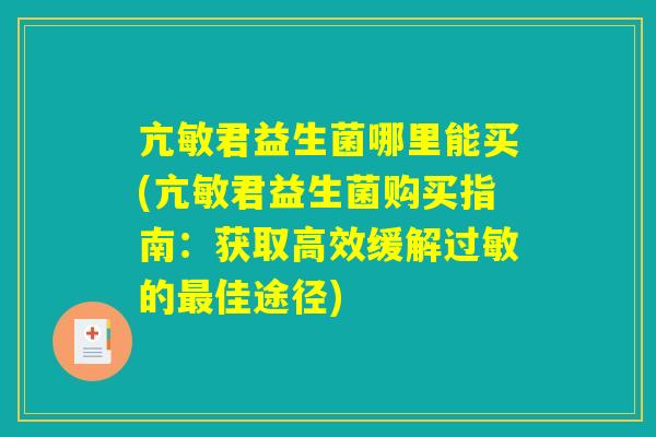 亢敏君益生菌哪里能买(亢敏君益生菌购买指南：获取高效缓解过敏的最佳途径)