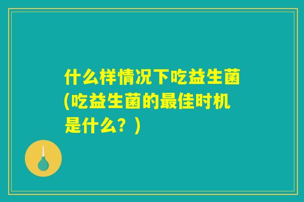 什么样情况下吃益生菌(吃益生菌的最佳时机是什么？)