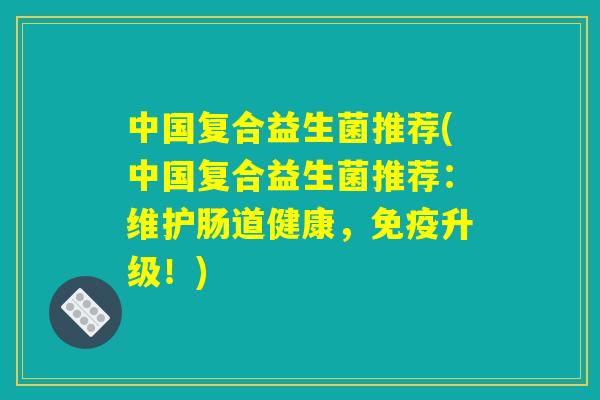 中国复合益生菌推荐(中国复合益生菌推荐：维护肠道健康，免疫升级！)