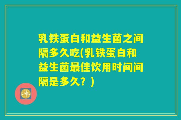 乳铁蛋白和益生菌之间隔多久吃(乳铁蛋白和益生菌最佳饮用时间间隔是多久？)