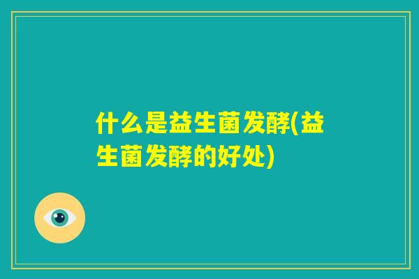 什么是益生菌发酵(益生菌发酵的好处) 什么是益生菌发酵(益生菌发酵的好处)