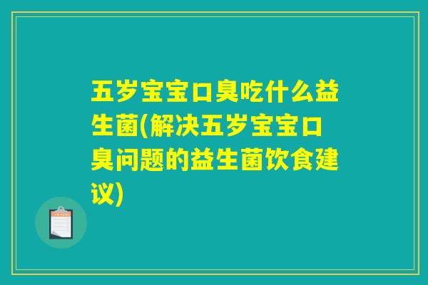 五岁宝宝口臭吃什么益生菌(解决五岁宝宝口臭问题的益生菌饮食建议) 五岁宝宝口臭吃什么益生菌(解决五岁宝宝口臭问题的益生菌饮食建议)