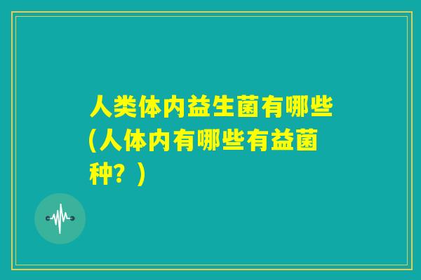 人类体内益生菌有哪些(人体内有哪些有益菌种?) 人类体内益生菌有哪些(人体内有哪些有益菌种?)