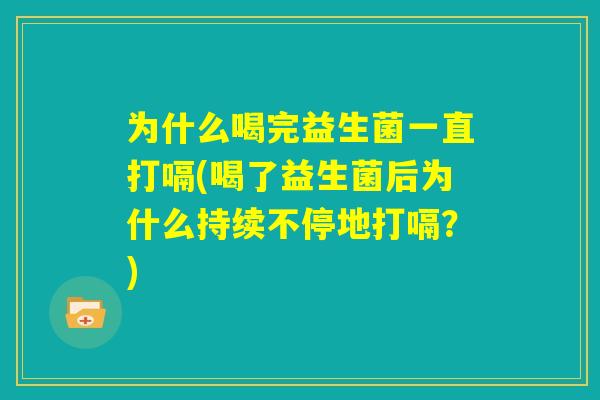 为什么喝完益生菌一直打嗝(喝了益生菌后为什么持续不停地打嗝?) 为什么喝完益生菌一直打嗝(喝了益生菌后为什么持续不停地打嗝?)