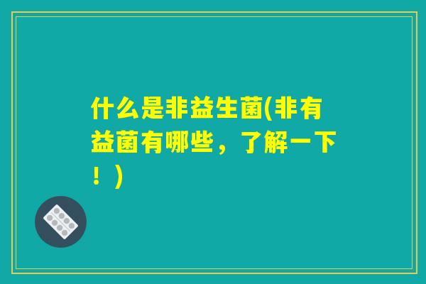 什么是非益生菌(非有益菌有哪些，了解一下！)