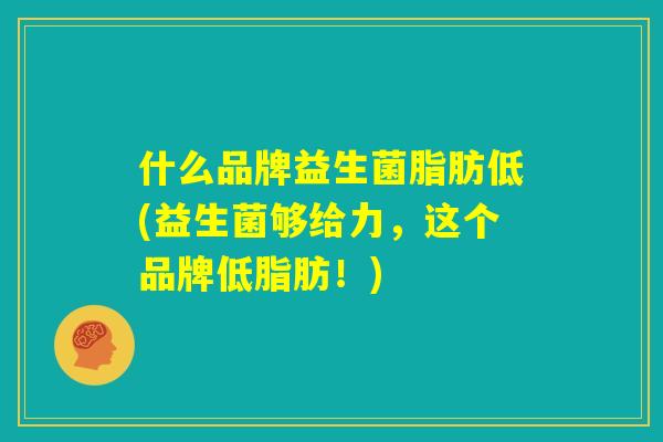 什么品牌益生菌脂肪低(益生菌够给力，这个品牌低脂肪！)