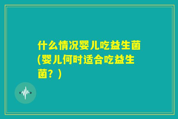 什么情况婴儿吃益生菌(婴儿何时适合吃益生菌?) 什么情况婴儿吃益生菌(婴儿何时适合吃益生菌?)