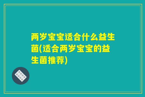两岁宝宝适合什么益生菌(适合两岁宝宝的益生菌推荐) 两岁宝宝适合什么益生菌(适合两岁宝宝的益生菌推荐)