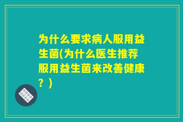 为什么要求病人服用益生菌(为什么医生推荐服用益生菌来改善健康？)