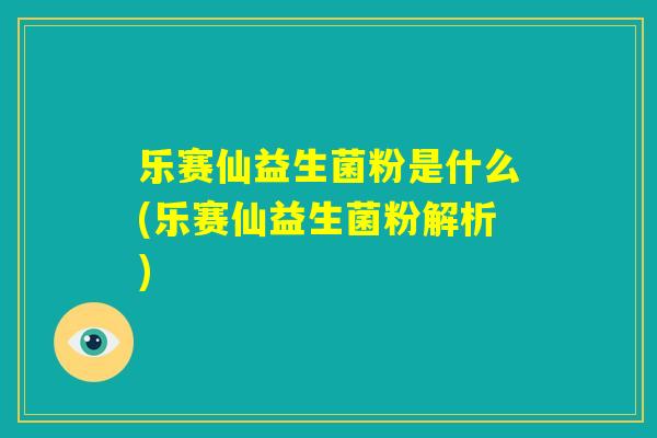 乐赛仙益生菌粉是什么(乐赛仙益生菌粉解析) 乐赛仙益生菌粉是什么(乐赛仙益生菌粉解析)