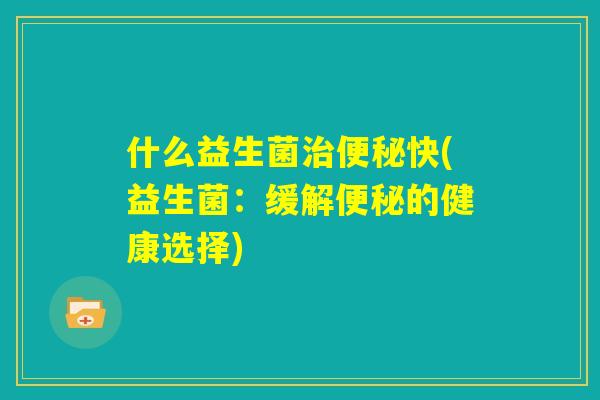 什么益生菌治便秘快(益生菌:缓解便秘的健康选择) 什么益生菌治便秘快(益生菌:缓解便秘的健康选择)