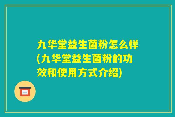 九华堂益生菌粉怎么样(九华堂益生菌粉的功效和使用方式介绍) 九华堂益生菌粉怎么样(九华堂益生菌粉的功效和使用方式介绍)
