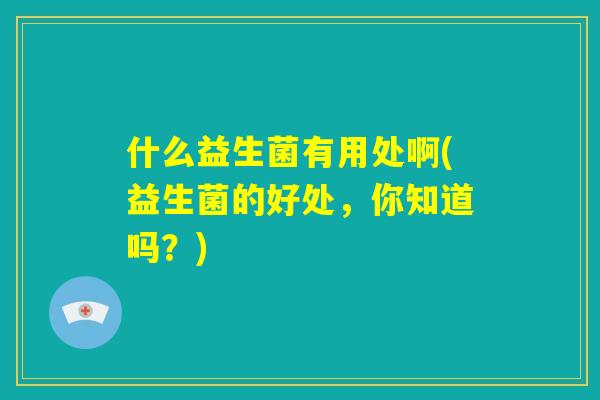 什么益生菌有用处啊(益生菌的好处,你知道吗?) 什么益生菌有用处啊(益生菌的好处,你知道吗?)