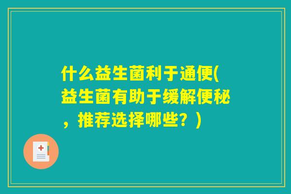 什么益生菌利于通便(益生菌有助于缓解便秘,推荐选择哪些?) 什么益生菌利于通便(益生菌有助于缓解便秘,推荐选择哪些?)