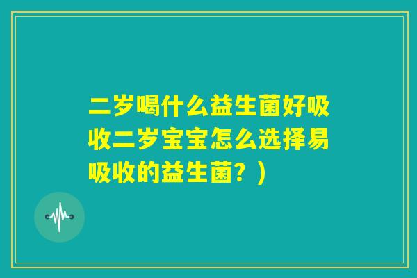 二岁喝什么益生菌好吸收二岁宝宝怎么选择易吸收的益生菌？)